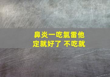 鼻炎一吃氯雷他定就好了 不吃就